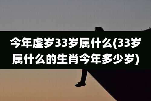 今年虚岁33岁属什么(33岁属什么的生肖今年多少岁)