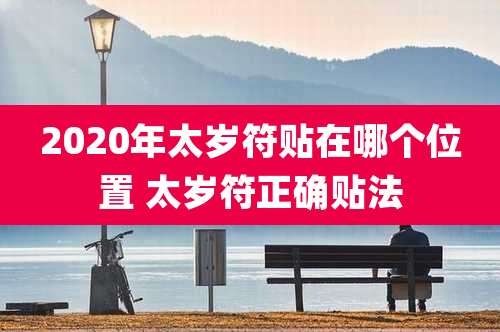 2020年太岁符贴在哪个位置 太岁符正确贴法