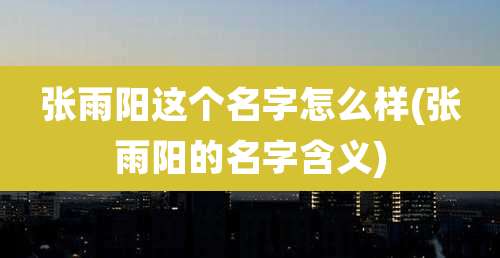 张雨阳这个名字怎么样(张雨阳的名字含义)