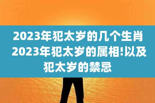 2023年犯太岁的几个生肖 2023年犯太岁的属相!以及犯太岁的禁忌