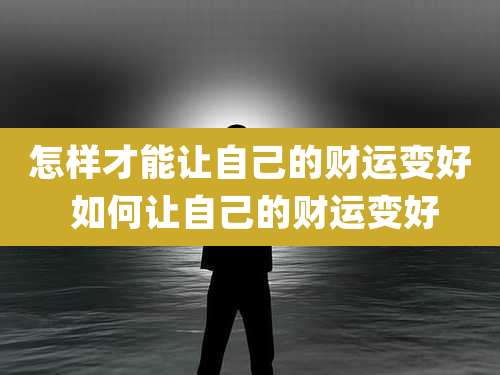 怎样才能让自己的财运变好 如何让自己的财运变好