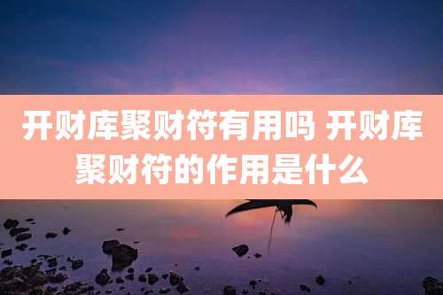 开财库聚财符有用吗 开财库聚财符的作用是什么