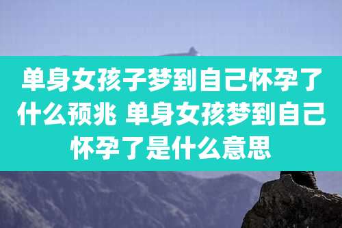 单身女孩子梦到自己怀孕了什么预兆 单身女孩梦到自己怀孕了是什么意思