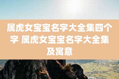 属虎女宝宝名字大全集四个字 属虎女宝宝名字大全集及寓意