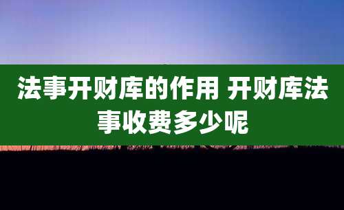 法事开财库的作用 开财库法事收费多少呢
