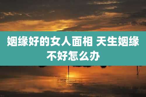 姻缘好的女人面相 天生姻缘不好怎么办