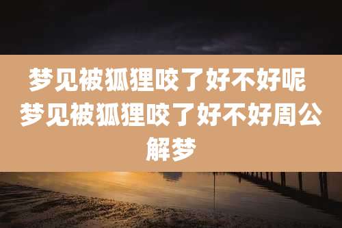 梦见被狐狸咬了好不好呢 梦见被狐狸咬了好不好周公解梦
