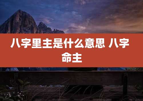 八字里主是什么意思 八字 命主