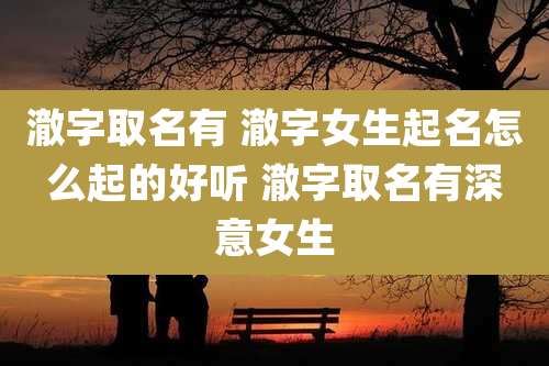 澈字取名有 澈字女生起名怎么起的好听 澈字取名有深意女生
