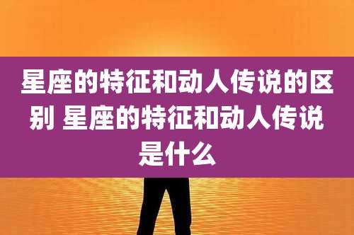 星座的特征和动人传说的区别 星座的特征和动人传说是什么