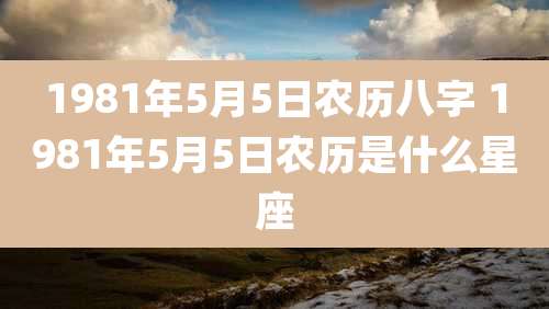 1981年5月5日农历八字 1981年5月5日农历是什么星座