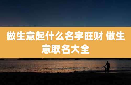 做生意起什么名字旺财 做生意取名大全