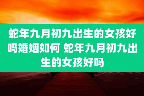 蛇年九月初九出生的女孩好吗婚姻如何 蛇年九月初九出生的女孩好吗