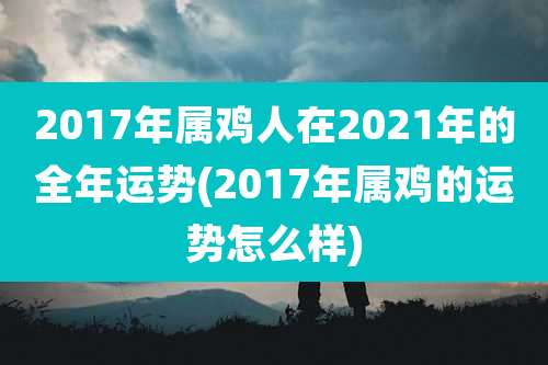 2017年属鸡人在2021年的全年运势(2017年属鸡的运势怎么样)
