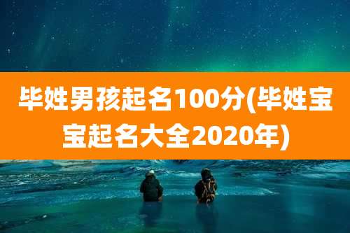 毕姓男孩起名100分(毕姓宝宝起名大全2020年)