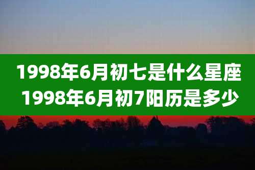 1998年6月初七是什么星座 1998年6月初7阳历是多少