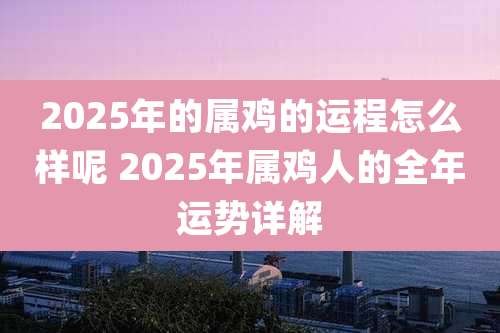 2025年的属鸡的运程怎么样呢 2025年属鸡人的全年运势详解