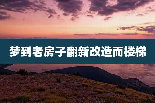 梦到老房子翻新改造而楼梯