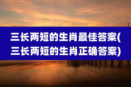 三长两短的生肖最佳答案(三长两短的生肖正确答案)