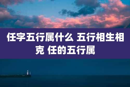 任字五行属什么 五行相生相克 任的五行属