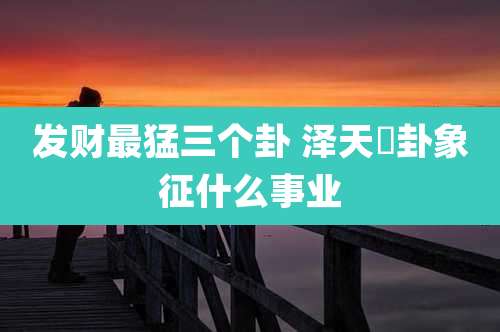 发财最猛三个卦 泽天夬卦象征什么事业