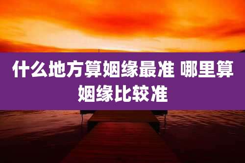什么地方算姻缘最准 哪里算姻缘比较准