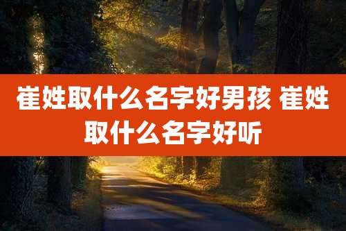 崔姓取什么名字好男孩 崔姓取什么名字好听