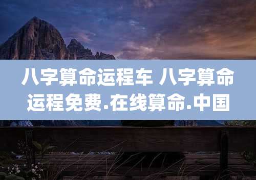 八字算命运程车 八字算命运程免费.在线算命.中国