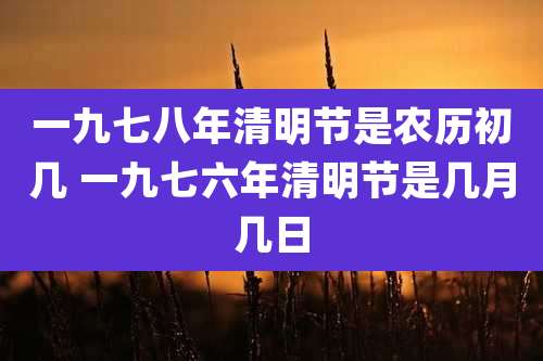 一九七八年清明节是农历初几 一九七六年清明节是几月几日