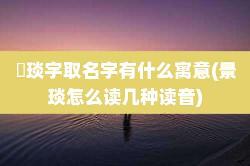 璟琰字取名字有什么寓意(景琰怎么读几种读音)