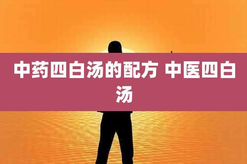 中药四白汤的配方 中医四白汤