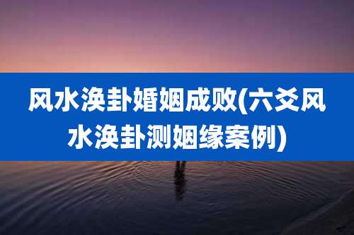 风水涣卦婚姻成败(六爻风水涣卦测姻缘案例)