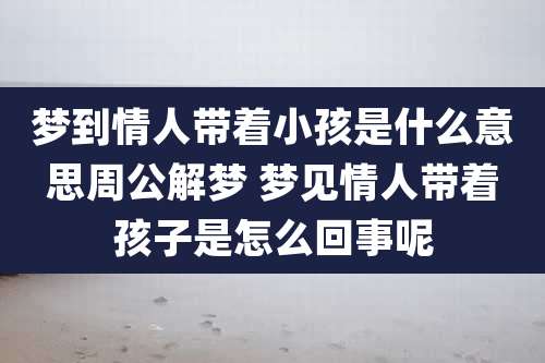 梦到情人带着小孩是什么意思周公解梦 梦见情人带着孩子是怎么回事呢