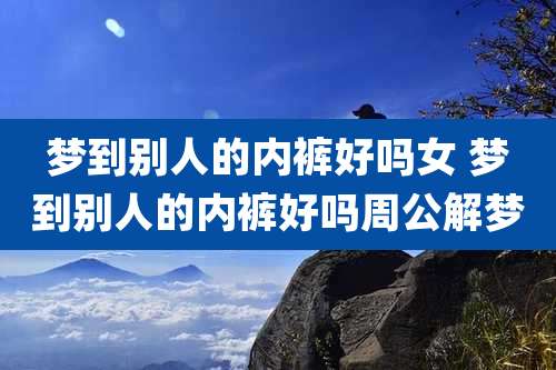 梦到别人的内裤好吗女 梦到别人的内裤好吗周公解梦