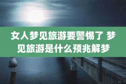 女人梦见旅游要警惕了 梦见旅游是什么预兆解梦