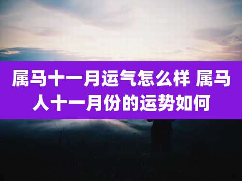 属马十一月运气怎么样 属马人十一月份的运势如何