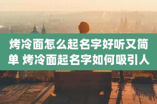 烤冷面怎么起名字好听又简单 烤冷面起名字如何吸引人
