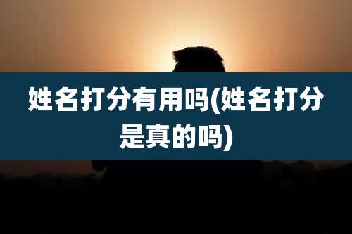 姓名打分有用吗(姓名打分是真的吗)