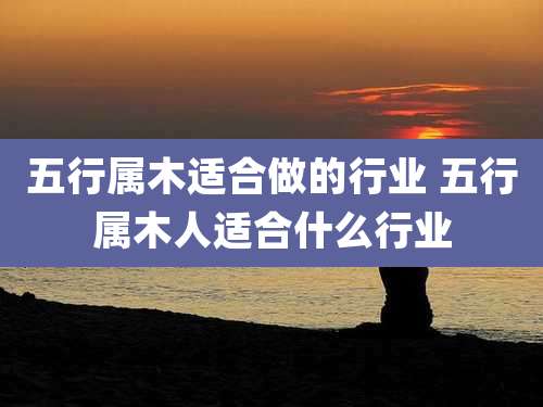 五行属木适合做的行业 五行属木人适合什么行业