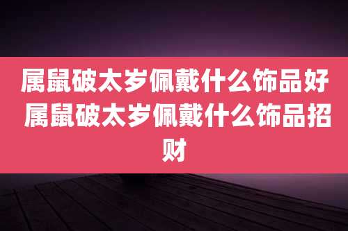 属鼠破太岁佩戴什么饰品好 属鼠破太岁佩戴什么饰品招财