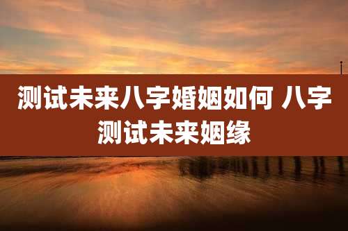 测试未来八字婚姻如何 八字测试未来姻缘