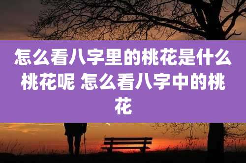 怎么看八字里的桃花是什么桃花呢 怎么看八字中的桃花