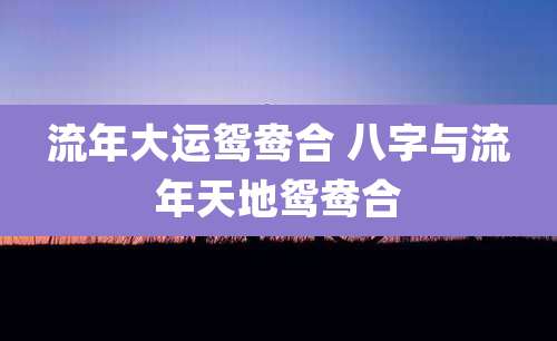 流年大运鸳鸯合 八字与流年天地鸳鸯合