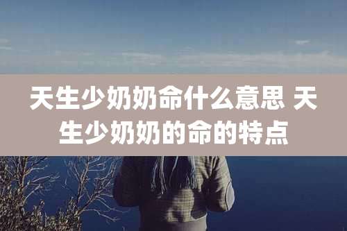 天生少奶奶命什么意思 天生少奶奶的命的特点