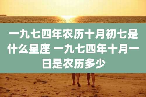 一九七四年农历十月初七是什么星座 一九七四年十月一日是农历多少