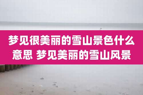 梦见很美丽的雪山景色什么意思 梦见美丽的雪山风景