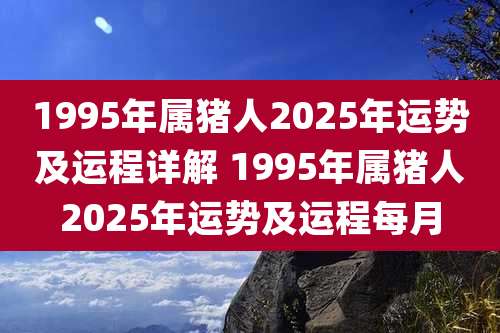 1995年属猪人2025年运势及运程详解 1995年属猪人2025年运势及运程每月
