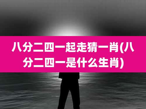 八分二四一起走猜一肖(八分二四一是什么生肖)