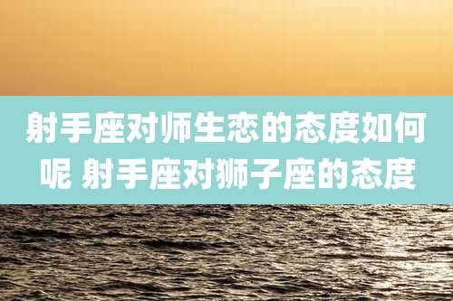 射手座对师生恋的态度如何呢 射手座对狮子座的态度
