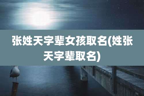 张姓天字辈女孩取名(姓张天字辈取名)